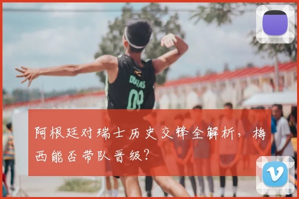 阿根廷对瑞士历史交锋全解析，梅西能否带队晋级？
