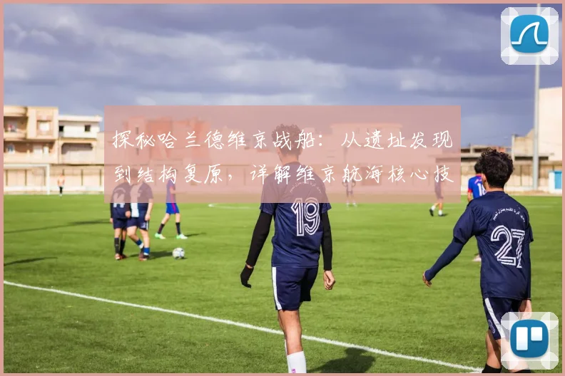探秘哈兰德维京战船：从遗址发现到结构复原，详解维京航海核心技术