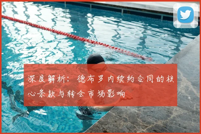 深度解析：德布罗内续约合同的核心条款与转会市场影响