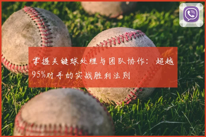 掌握关键球处理与团队协作：超越95%对手的实战胜利法则
