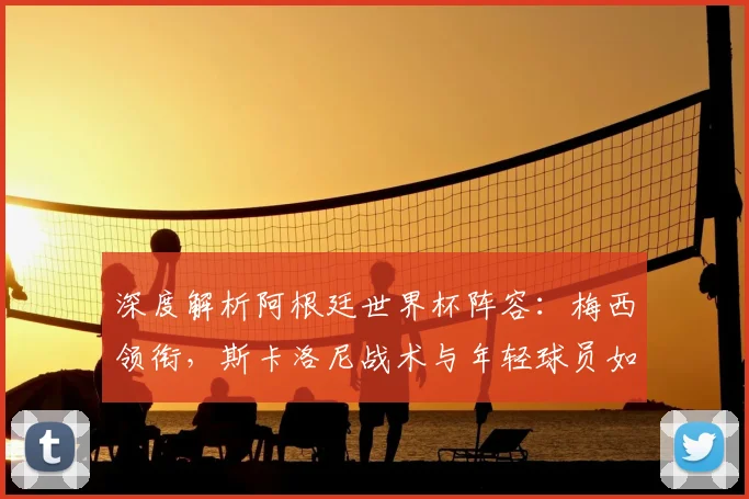 深度解析阿根廷世界杯阵容：梅西领衔，斯卡洛尼战术与年轻球员如何助力2026夺冠前景
