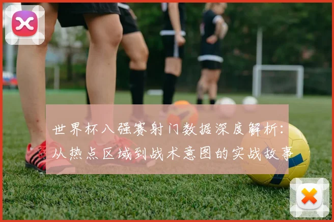 世界杯八强赛射门数据深度解析：从热点区域到战术意图的实战故事