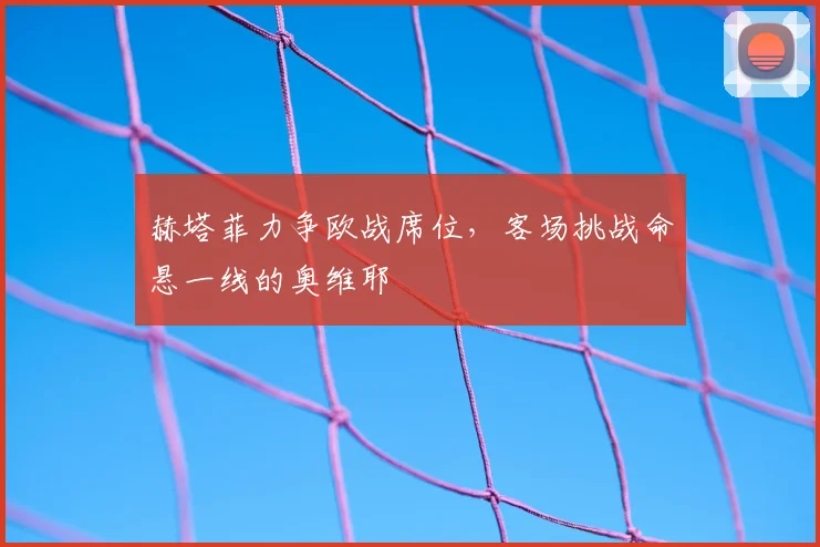 赫塔菲力争欧战席位，客场挑战命悬一线的奥维耶