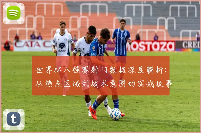 世界杯八强赛射门数据深度解析:从热点区域到战术意图的实战故事