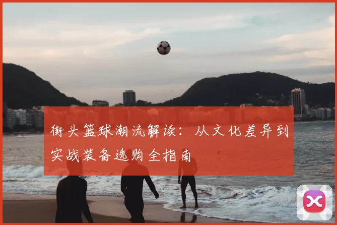 街头篮球潮流解读：从文化差异到实战装备选购全指南