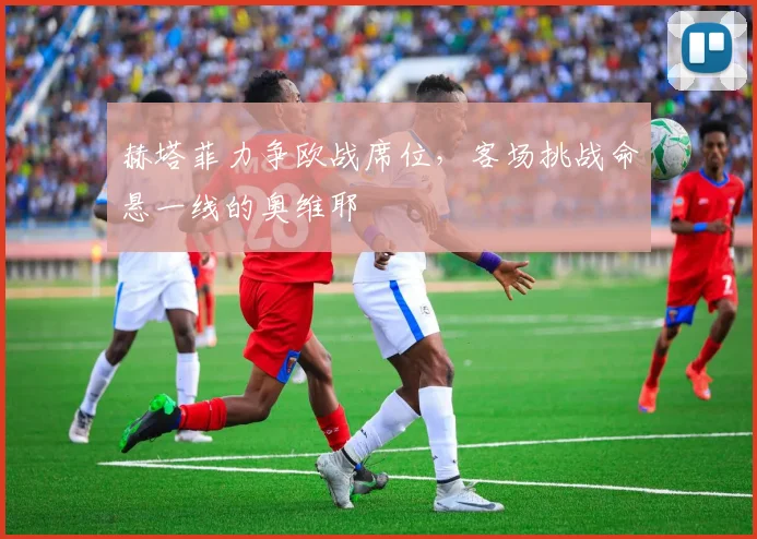 赫塔菲力争欧战席位，客场挑战命悬一线的奥维耶